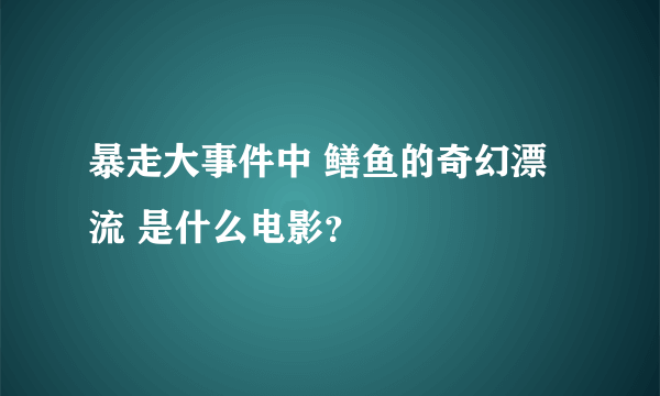 暴走大事件中 鳝鱼的奇幻漂流 是什么电影？