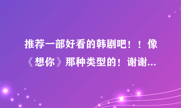 推荐一部好看的韩剧吧！！像《想你》那种类型的！谢谢！！> _ <