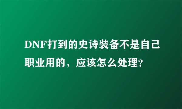 DNF打到的史诗装备不是自己职业用的，应该怎么处理？