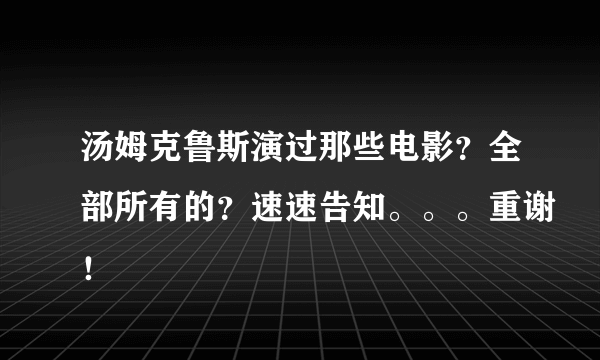 汤姆克鲁斯演过那些电影？全部所有的？速速告知。。。重谢！