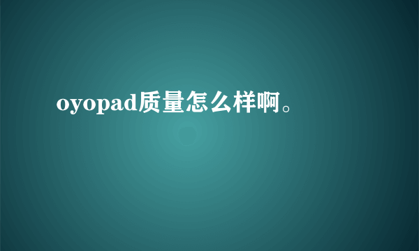 oyopad质量怎么样啊。