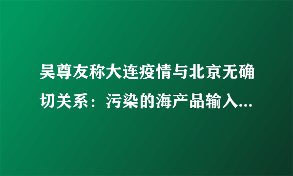 吴尊友称大连疫情与北京无确切关系：污染的海产品输入可能性更大