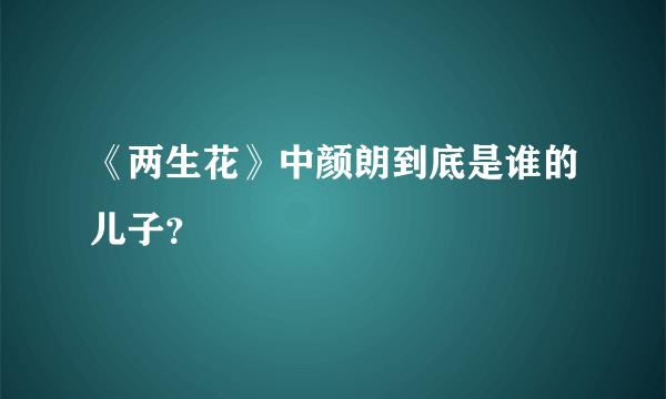 《两生花》中颜朗到底是谁的儿子？