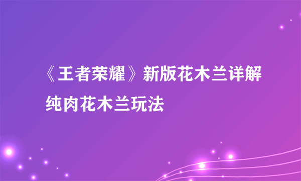 《王者荣耀》新版花木兰详解 纯肉花木兰玩法