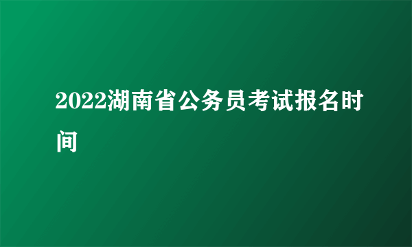 2022湖南省公务员考试报名时间