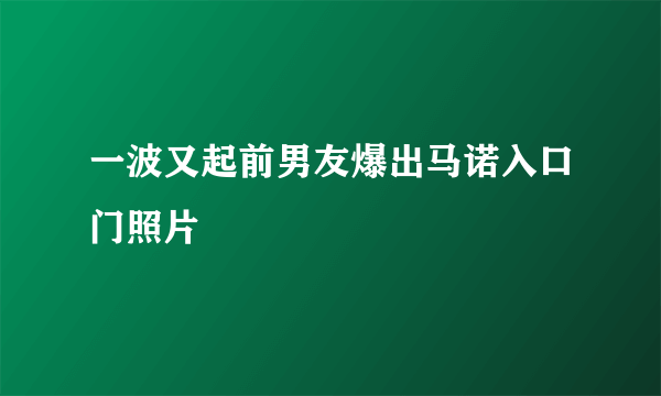 一波又起前男友爆出马诺入口门照片