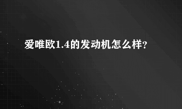 爱唯欧1.4的发动机怎么样？