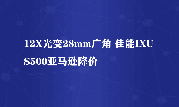 12X光变28mm广角 佳能IXUS500亚马逊降价