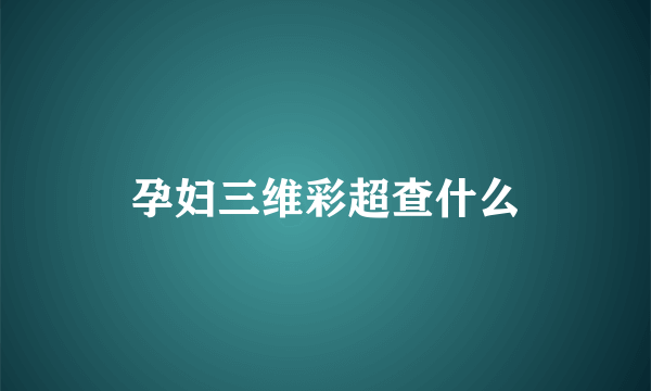 孕妇三维彩超查什么