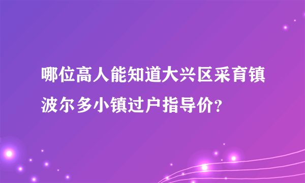 哪位高人能知道大兴区采育镇波尔多小镇过户指导价？