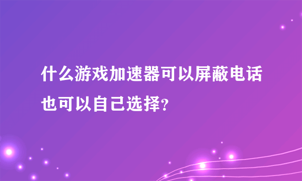 什么游戏加速器可以屏蔽电话也可以自己选择？