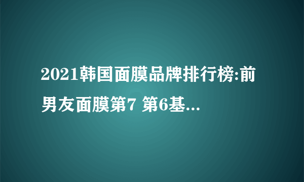 2021韩国面膜品牌排行榜:前男友面膜第7 第6基础保湿平价