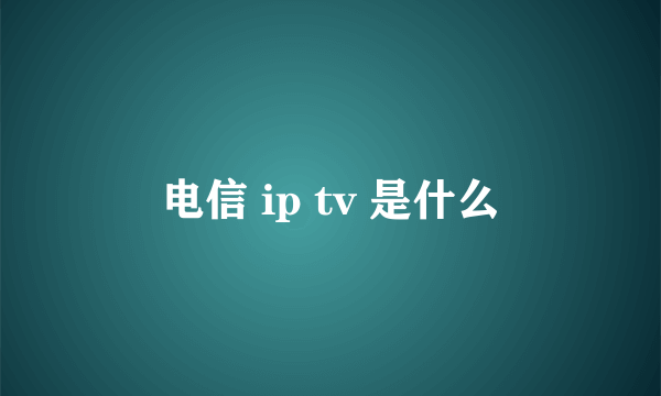 电信 ip tv 是什么