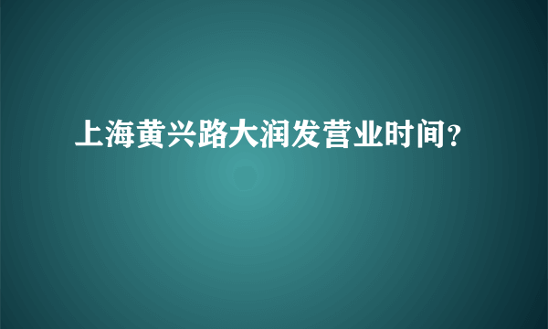 上海黄兴路大润发营业时间？