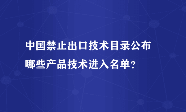 中国禁止出口技术目录公布 哪些产品技术进入名单？