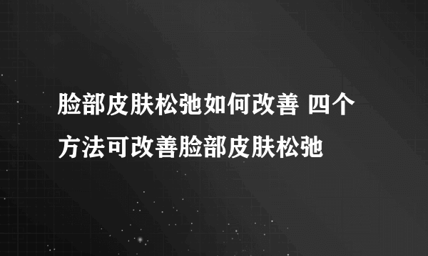 脸部皮肤松弛如何改善 四个方法可改善脸部皮肤松弛