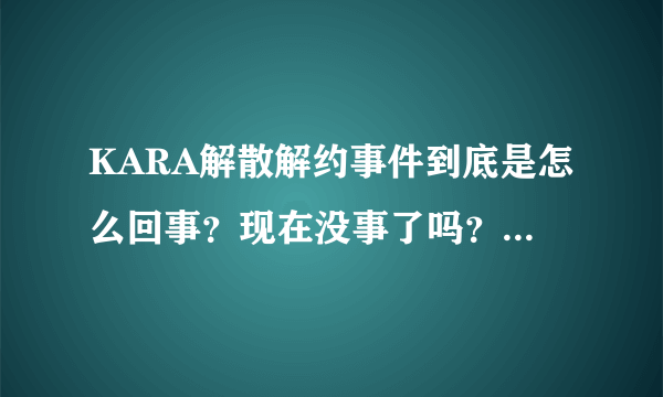 KARA解散解约事件到底是怎么回事？现在没事了吗？当初是什么原因才这样呢？