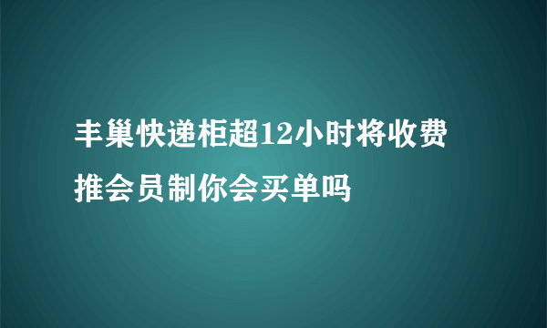 丰巢快递柜超12小时将收费 推会员制你会买单吗