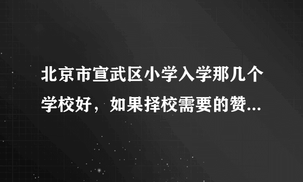 北京市宣武区小学入学那几个学校好，如果择校需要的赞助费事多少？谢谢