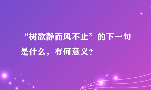 “树欲静而风不止”的下一句是什么，有何意义？