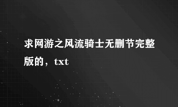 求网游之风流骑士无删节完整版的，txt