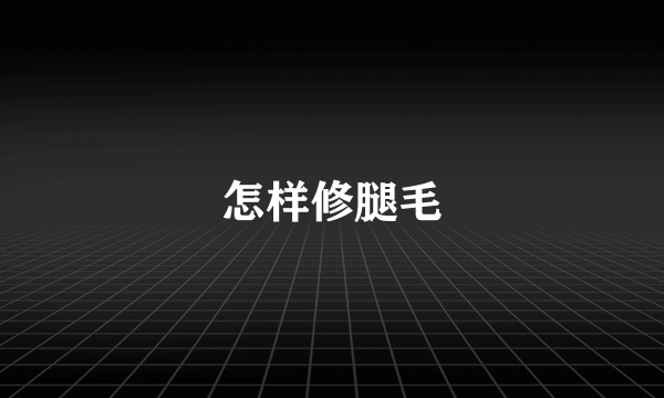 怎样修腿毛