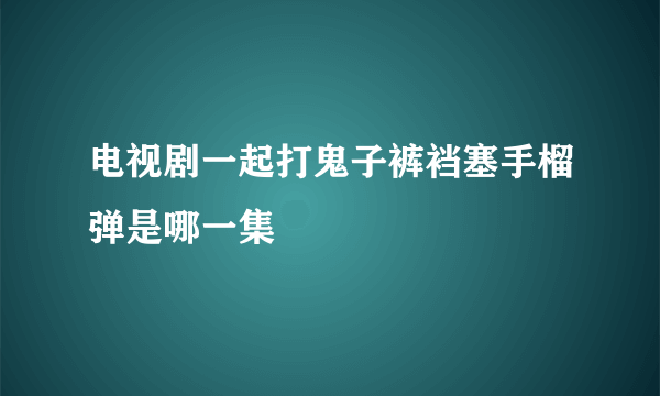 电视剧一起打鬼子裤裆塞手榴弹是哪一集