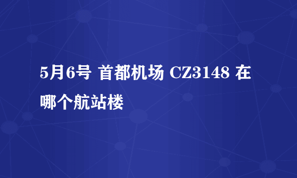 5月6号 首都机场 CZ3148 在哪个航站楼