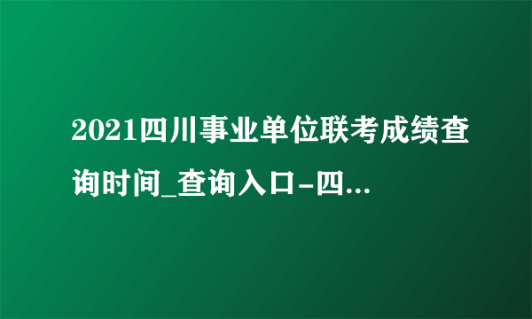 2021四川事业单位联考成绩查询时间_查询入口-四川人事考试网