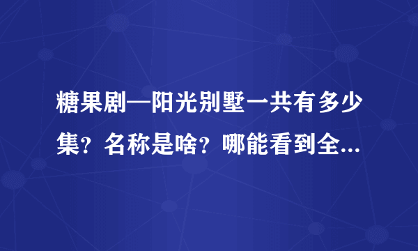 糖果剧—阳光别墅一共有多少集？名称是啥？哪能看到全部的？我在网上职能找到十多集。。如果回答好追分