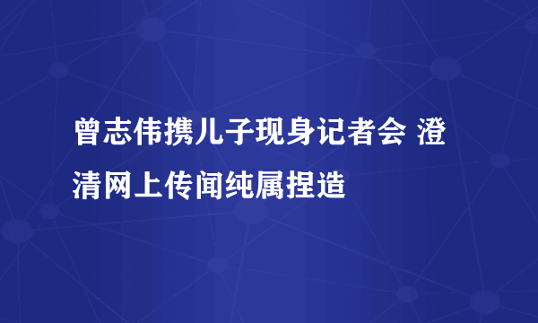 曾志伟携儿子现身记者会 澄清网上传闻纯属捏造