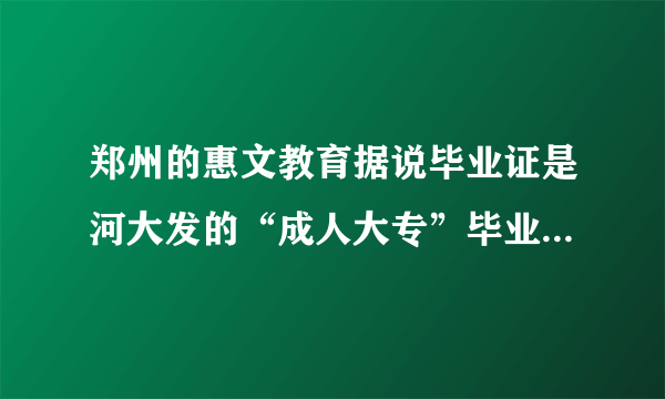 郑州的惠文教育据说毕业证是河大发的“成人大专”毕业证，是真的么？而且国家承认么？就业时会不会不吃香