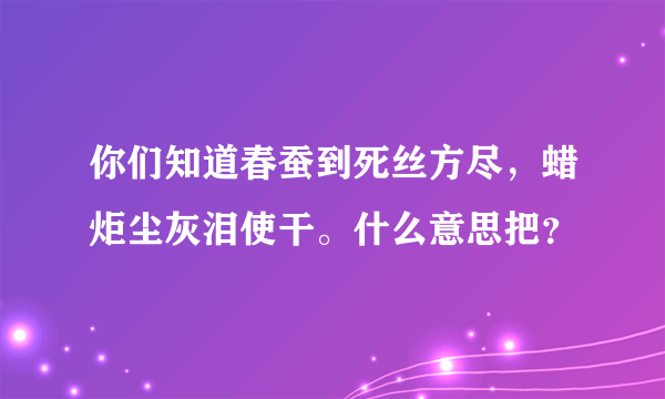 你们知道春蚕到死丝方尽，蜡炬尘灰泪使干。什么意思把？