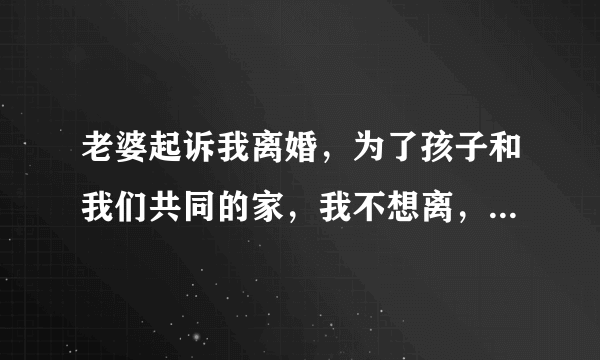 老婆起诉我离婚，为了孩子和我们共同的家，我不想离，可是又不知道怎么办？