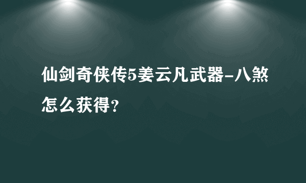 仙剑奇侠传5姜云凡武器-八煞怎么获得？