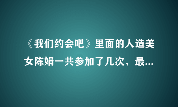 《我们约会吧》里面的人造美女陈娟一共参加了几次，最后成功了么。