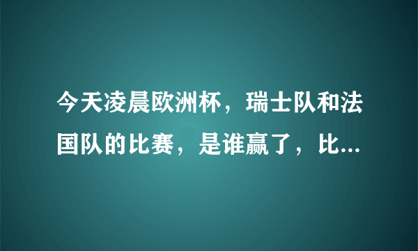 今天凌晨欧洲杯，瑞士队和法国队的比赛，是谁赢了，比分是多少。