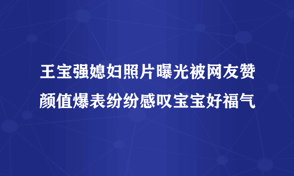 王宝强媳妇照片曝光被网友赞颜值爆表纷纷感叹宝宝好福气