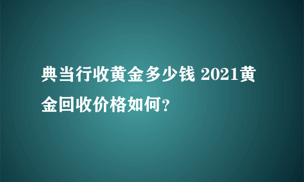 典当行收黄金多少钱 2021黄金回收价格如何？