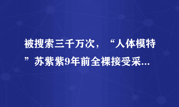 被搜索三千万次，“人体模特”苏紫紫9年前全裸接受采访，现状如何？