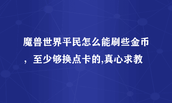 魔兽世界平民怎么能刷些金币，至少够换点卡的,真心求教