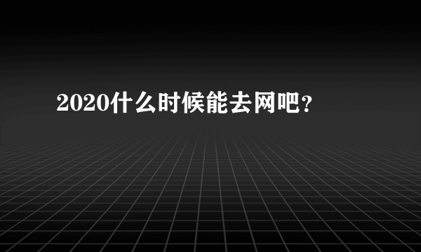 2020什么时候能去网吧？