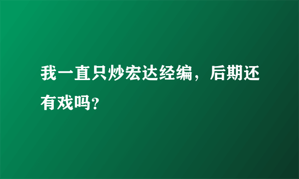 我一直只炒宏达经编，后期还有戏吗？