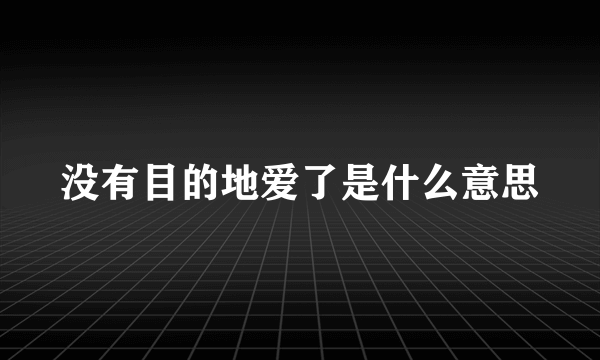 没有目的地爱了是什么意思