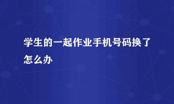 学生的一起作业手机号码换了怎么办