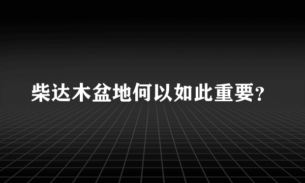 柴达木盆地何以如此重要？