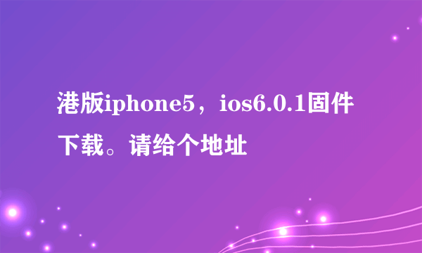 港版iphone5，ios6.0.1固件下载。请给个地址