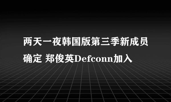 两天一夜韩国版第三季新成员确定 郑俊英Defconn加入