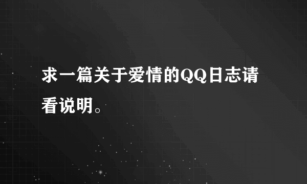 求一篇关于爱情的QQ日志请看说明。