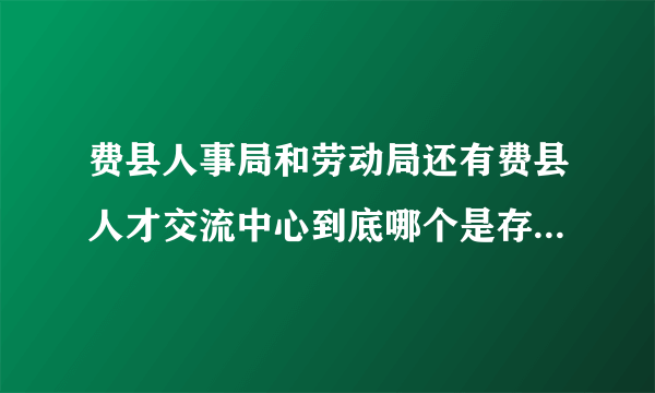 费县人事局和劳动局还有费县人才交流中心到底哪个是存放刚毕业的大学生的档案啊？